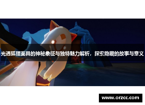 光遇狐狸面具的神秘象征与独特魅力解析，探索隐藏的故事与意义
